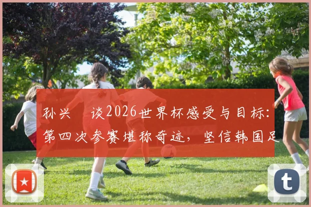 孙兴慜谈2026世界杯感受与目标：第四次参赛堪称奇迹，坚信韩国足球一切皆有可能