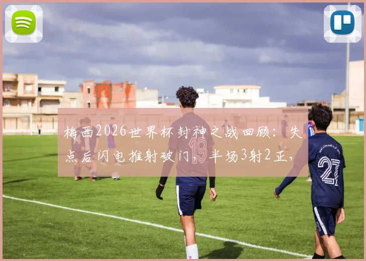 梅西2026世界杯封神之战回顾:失点后闪电推射破门,半场3射2正,17球独享射手王全记录