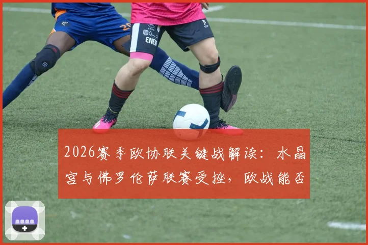 2026赛季欧协联关键战解读：水晶宫与佛罗伦萨联赛受挫，欧战能否成为赛季转折点？