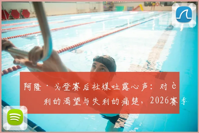 阿隆·戈登赛后社媒吐露心声：对胜利的渴望与失利的痛楚，2026赛季心路历程全记录