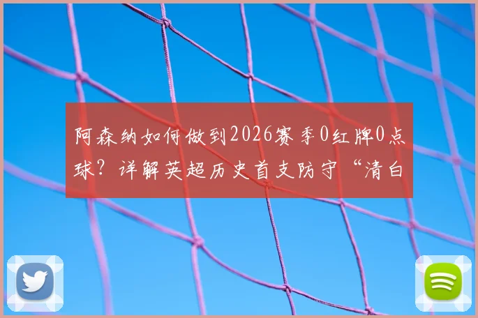 阿森纳如何做到2026赛季0红牌0点球?详解英超历史首支防守“清白”球队的含金量与战术秘诀