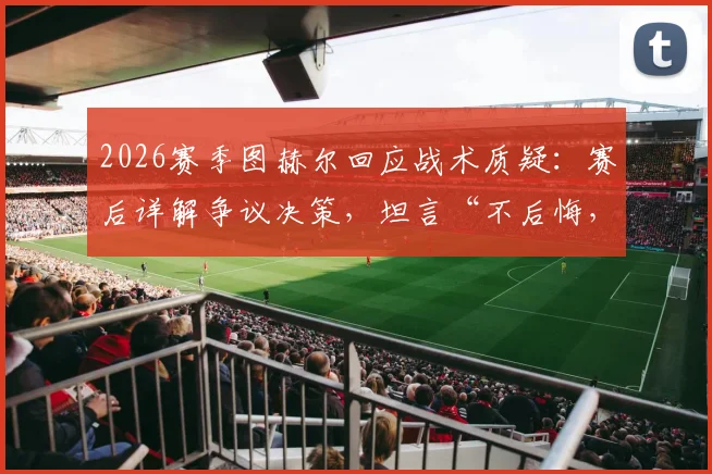 2026赛季图赫尔回应战术质疑：赛后详解争议决策，坦言“不后悔，球迷仿佛更懂指挥”引发热议