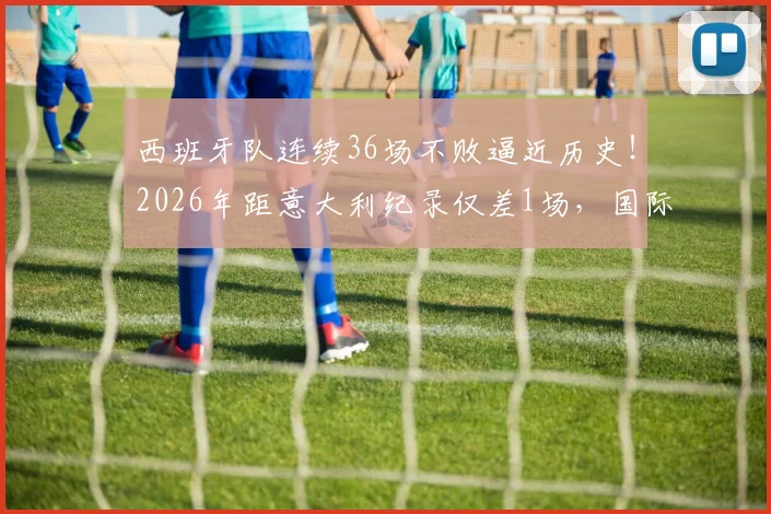 西班牙队连续36场不败逼近历史!2026年距意大利纪录仅差1场,国际足坛最长不败排名盘点