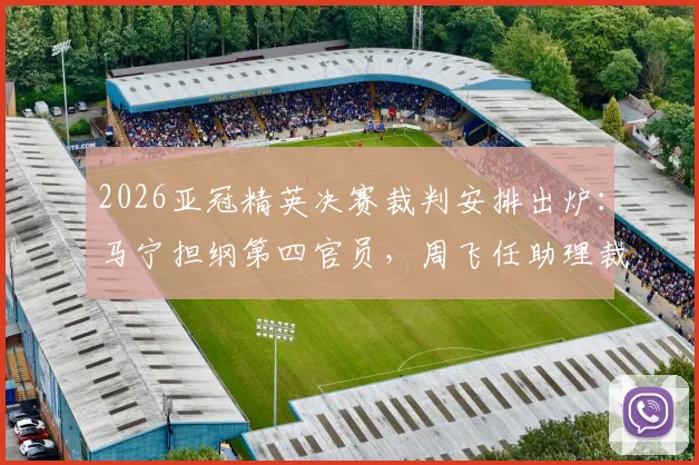2026亚冠精英决赛裁判安排出炉:马宁担纲第四官员,周飞任助理裁判,解析中国裁判国际执法新高度