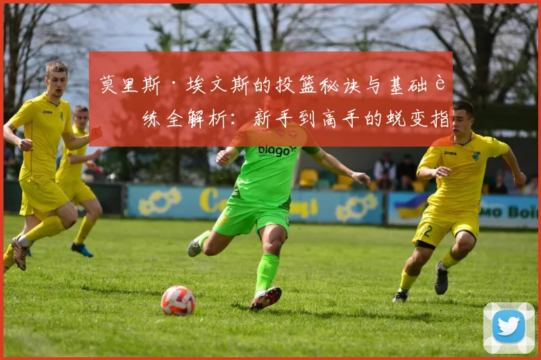 莫里斯·埃文斯的投篮秘诀与基础训练全解析：新手到高手的蜕变指南（2026最新版）