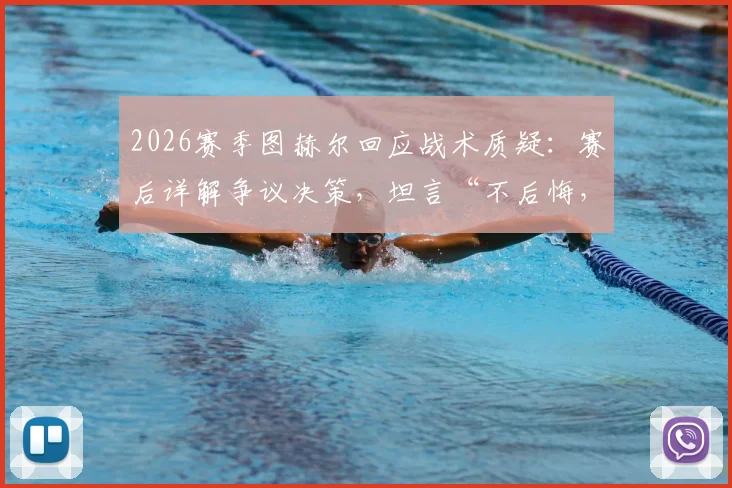 2026赛季图赫尔回应战术质疑:赛后详解争议决策,坦言“不后悔,球迷仿佛更懂指挥”引发热议