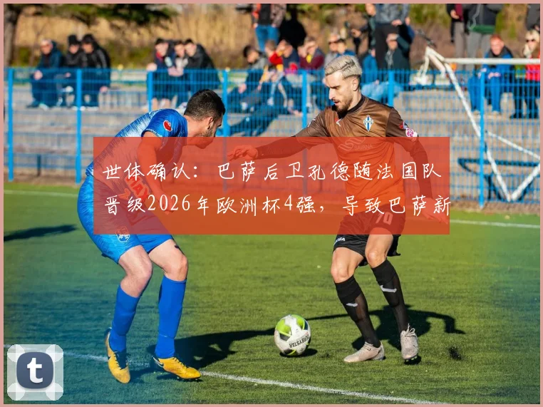 世体确认：巴萨后卫孔德随法国队晋级2026年欧洲杯4强，导致巴萨新赛季西甲首轮比赛延期举行