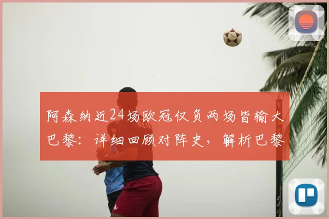 阿森纳近24场欧冠仅负两场皆输大巴黎:详细回顾对阵史,解析巴黎为何成枪手克星