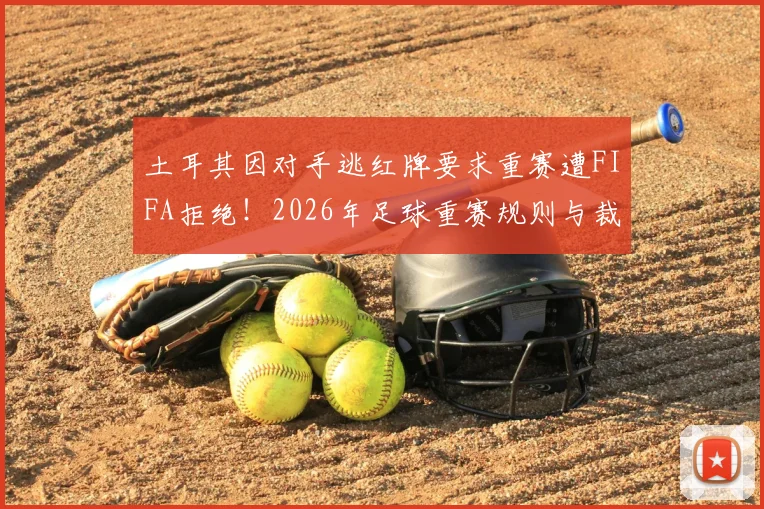 土耳其因对手逃红牌要求重赛遭FIFA拒绝!2026年足球重赛规则与裁判争议解读