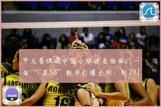 甲亢哥偶遇中国小球迷名场面:一句“C罗NB”教学引爆全网,附2026年完整事件回顾与出处解析