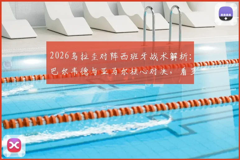 2026乌拉圭对阵西班牙战术解析：巴尔韦德与亚马尔核心对决，看罗德里如何限制努涅斯