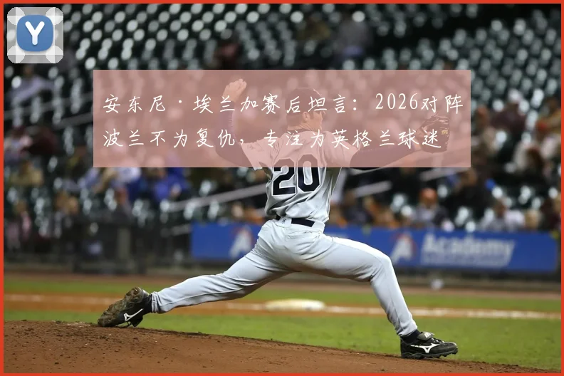 安东尼·埃兰加赛后坦言:2026对阵波兰不为复仇,专注为英格兰球迷而战