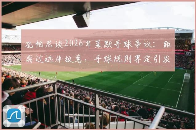 孔帕尼谈2026年莱默手球争议：距离过远非故意，手球规则界定引发新讨论