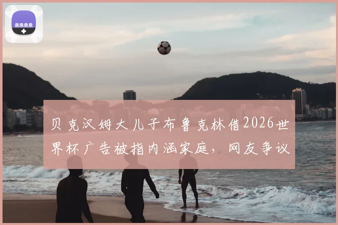 贝克汉姆大儿子布鲁克林借2026世界杯广告被指内涵家庭，网友争议背后是品牌营销还是真实父子矛盾？