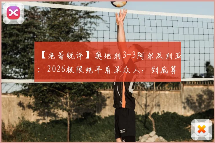 【老哥锐评】奥地利3-3阿尔及利亚：2026极限绝平看呆众人，到底算谁拉了胯？