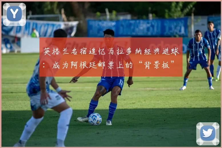 英格兰名宿追忆马拉多纳经典进球:成为阿根廷邮票上的“背景板”是什么体验