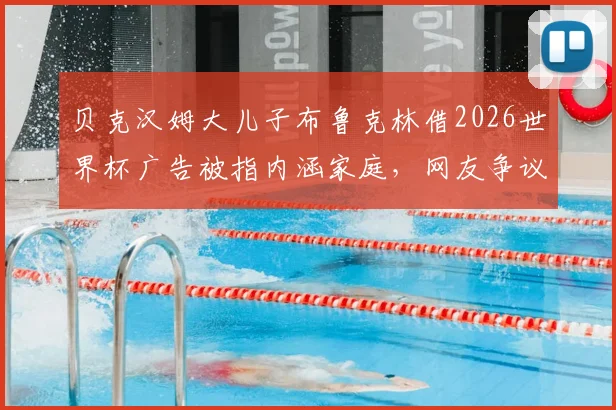 贝克汉姆大儿子布鲁克林借2026世界杯广告被指内涵家庭，网友争议背后是品牌营销还是真实父子矛盾？