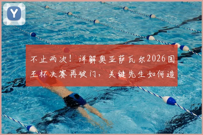 不止两次！详解奥亚萨瓦尔2026国王杯决赛再破门，关键先生如何造就？附其职业生涯高光时刻全解析
