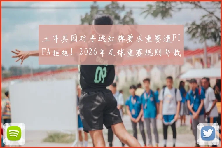 土耳其因对手逃红牌要求重赛遭FIFA拒绝！2026年足球重赛规则与裁判争议解读